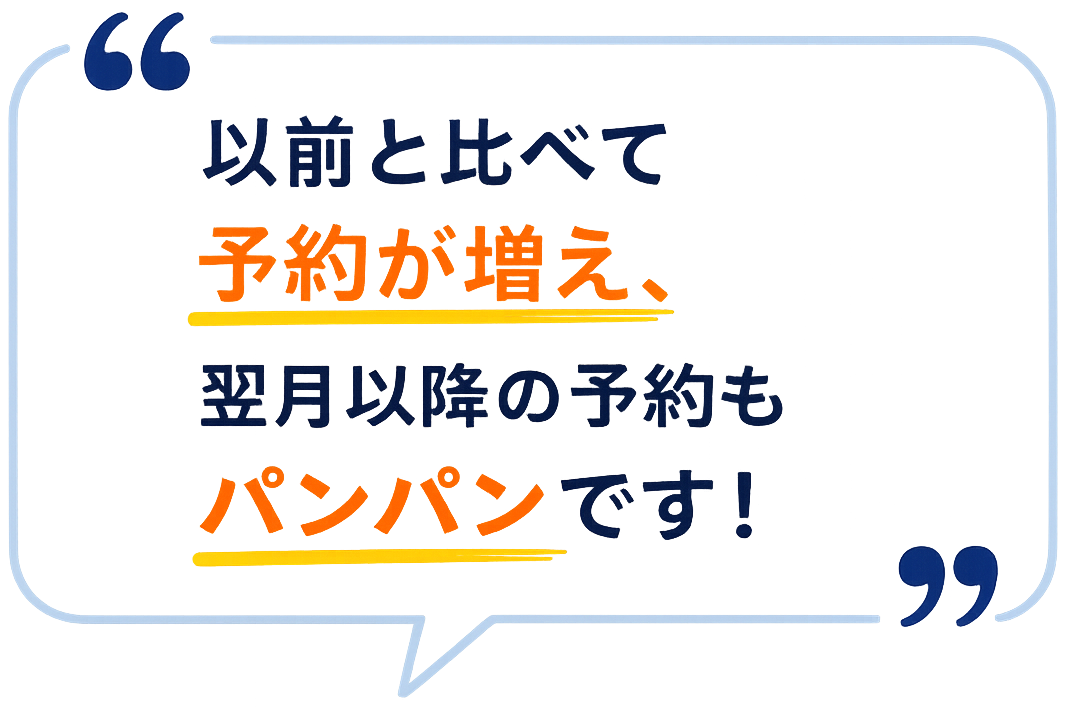 以前と比べて予約が増え、翌月以降の予約もパンパンです！