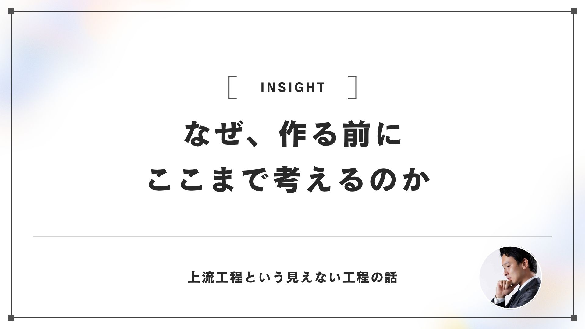 なぜ私たちは上流工程を大切にしているのか｜作る前に徹底的に考える理由